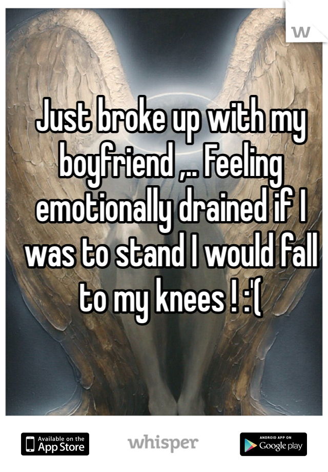 Just broke up with my boyfriend ,.. Feeling emotionally drained if I was to stand I would fall to my knees ! :'( 