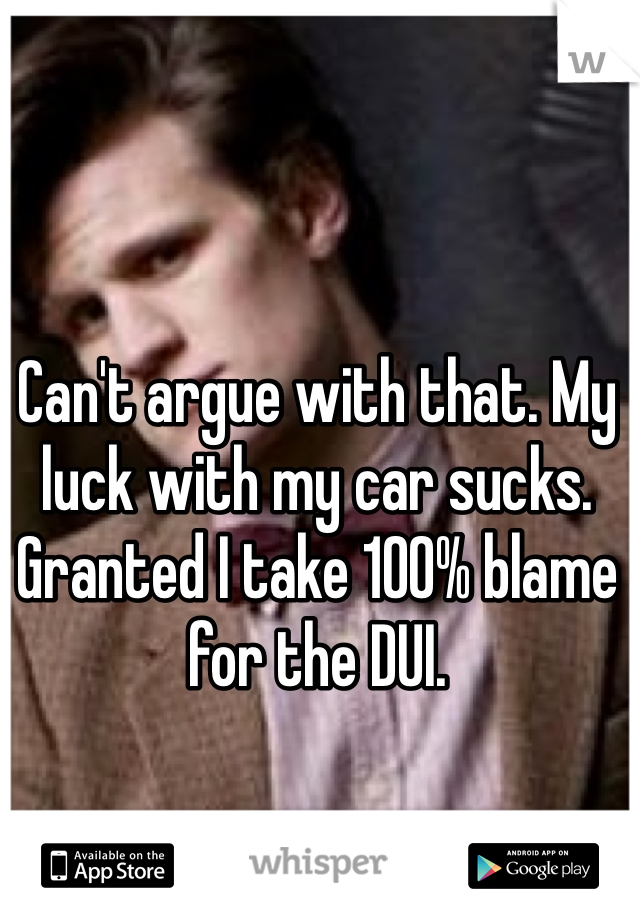 Can't argue with that. My luck with my car sucks. Granted I take 100% blame for the DUI. 