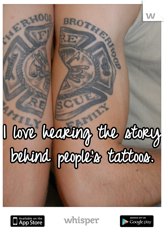 I love hearing the story behind people's tattoos. 
