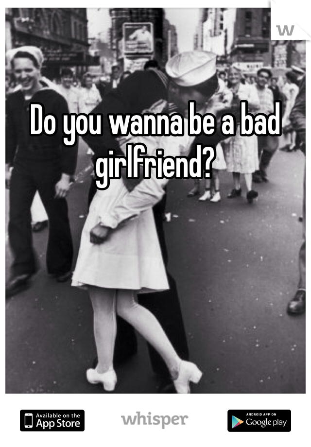 Do you wanna be a bad girlfriend?  