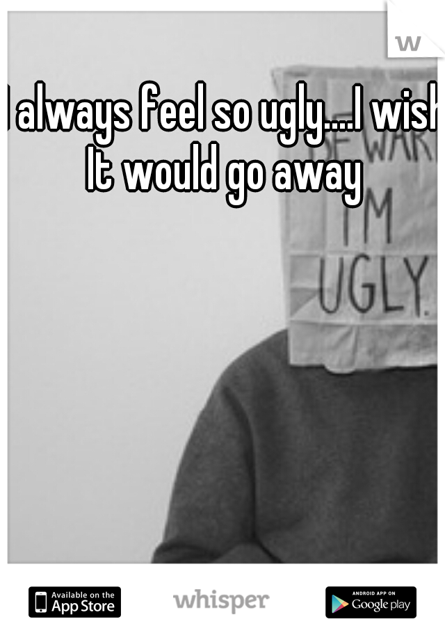 I always feel so ugly....I wish It would go away 