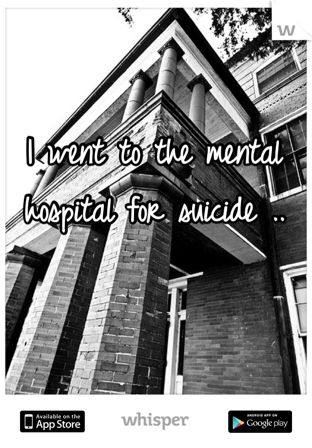I went to the mental hospital for suicide .. 