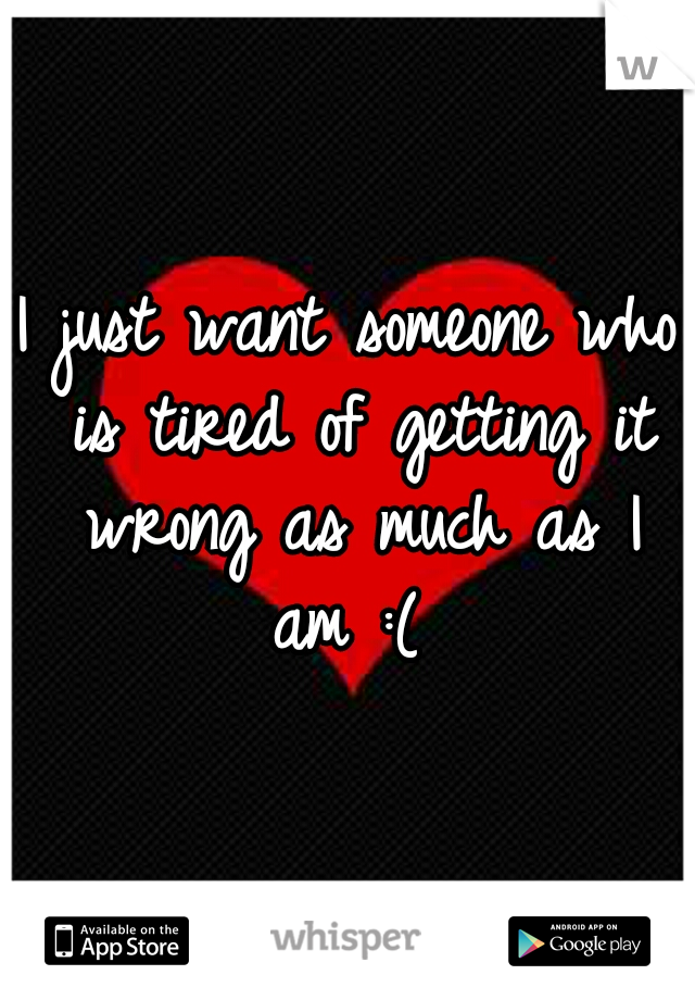 I just want someone who is tired of getting it wrong as much as I am :( 