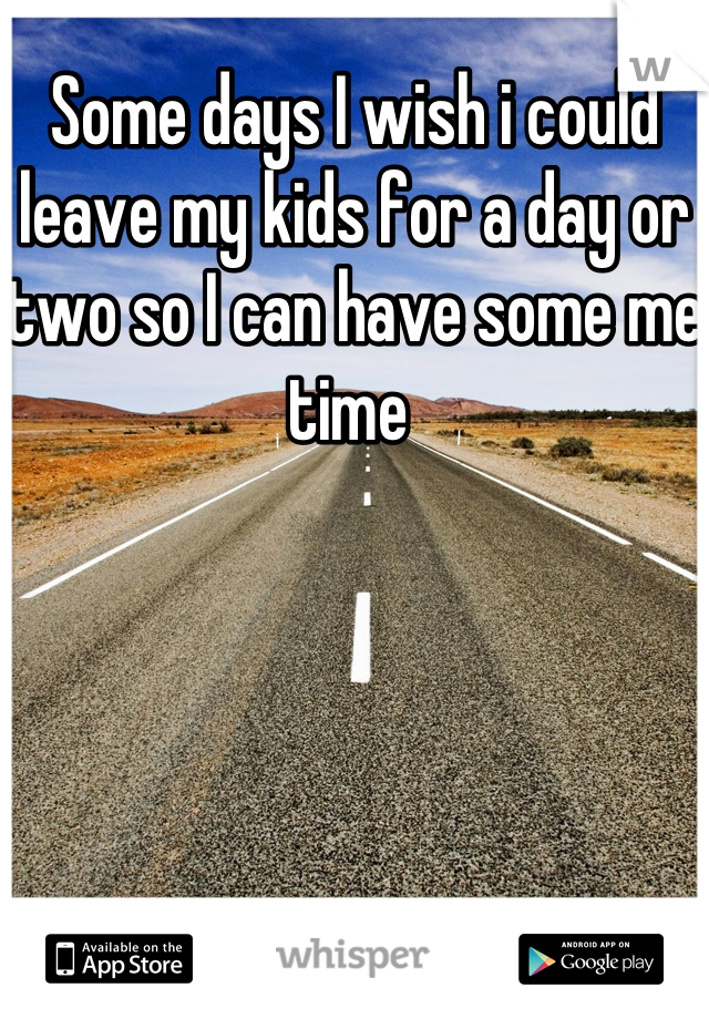 Some days I wish i could leave my kids for a day or two so I can have some me time 