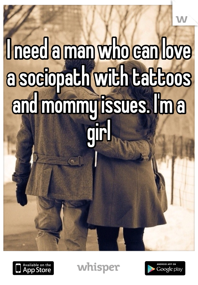 I need a man who can love a sociopath with tattoos and mommy issues. I'm a girl