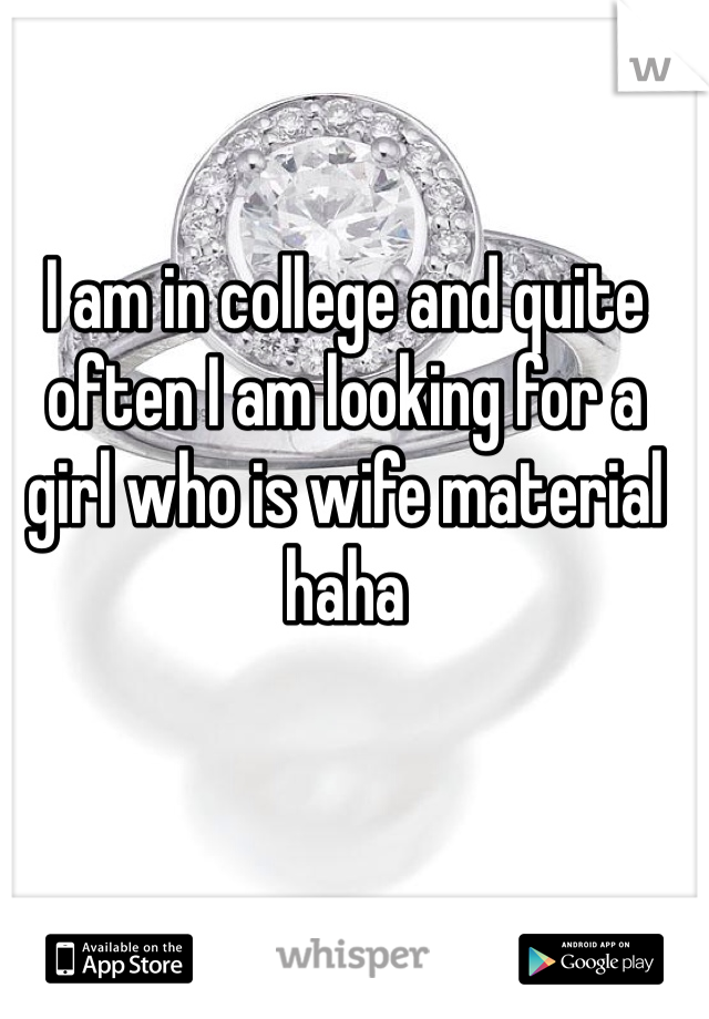 I am in college and quite often I am looking for a girl who is wife material haha