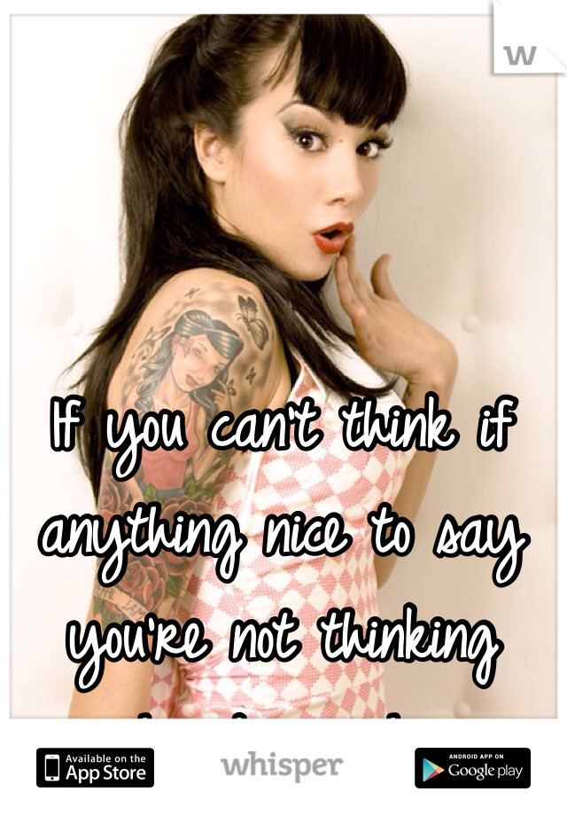 If you can't think if anything nice to say you're not thinking hard enough. 