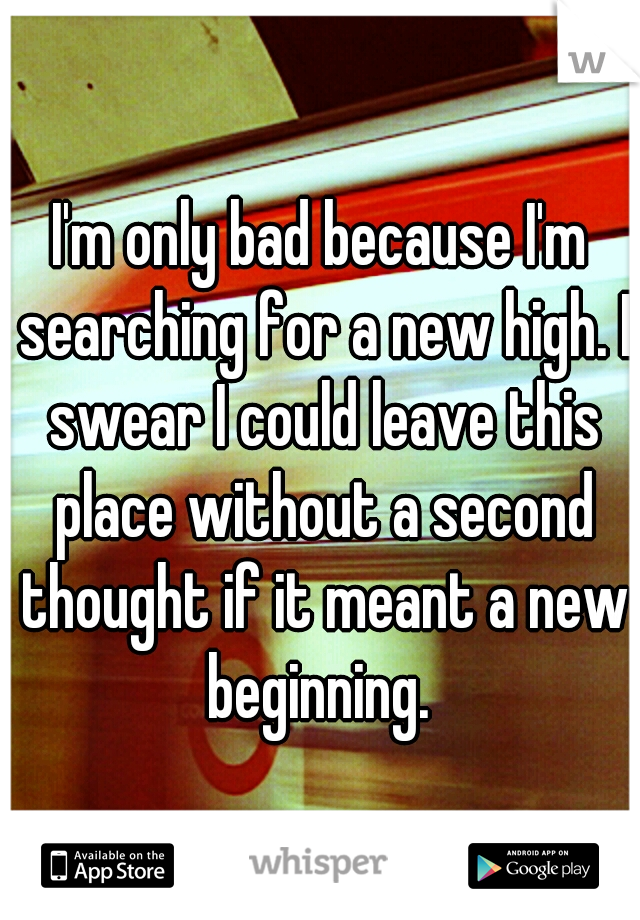I'm only bad because I'm searching for a new high. I swear I could leave this place without a second thought if it meant a new beginning. 