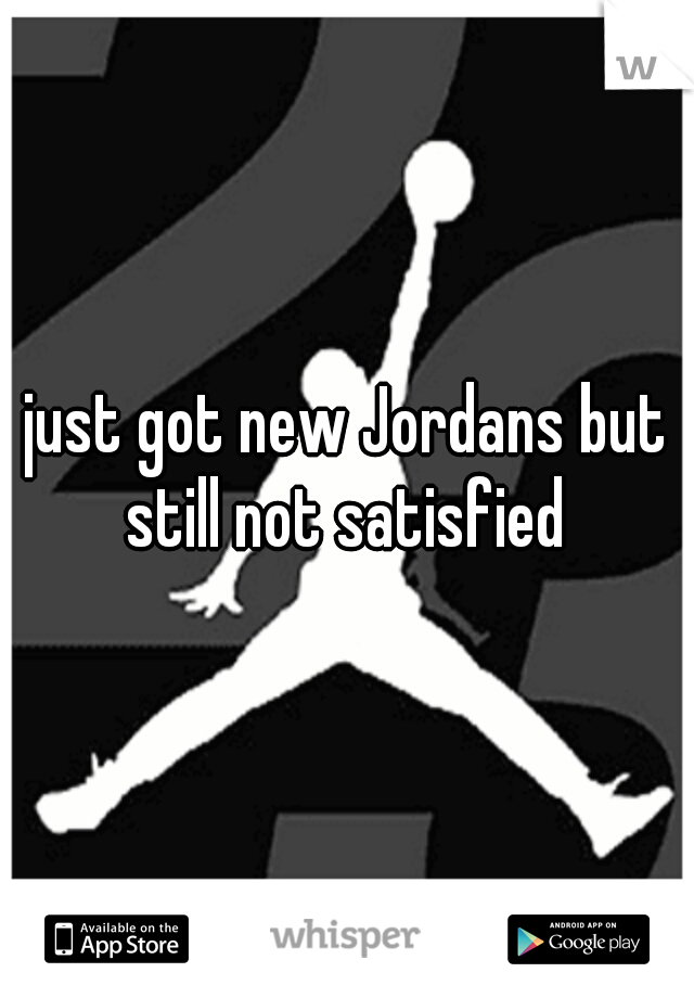 just got new Jordans but still not satisfied 