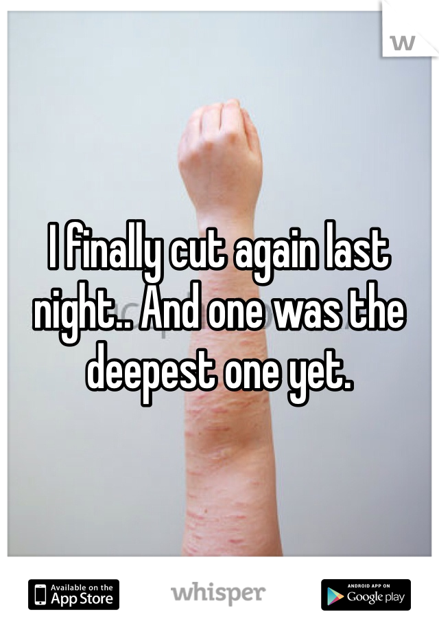 I finally cut again last night.. And one was the deepest one yet. 