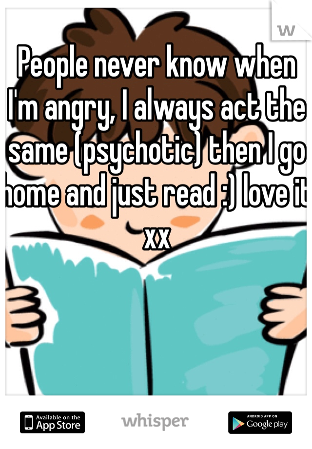 People never know when I'm angry, I always act the same (psychotic) then I go home and just read :) love it xx


