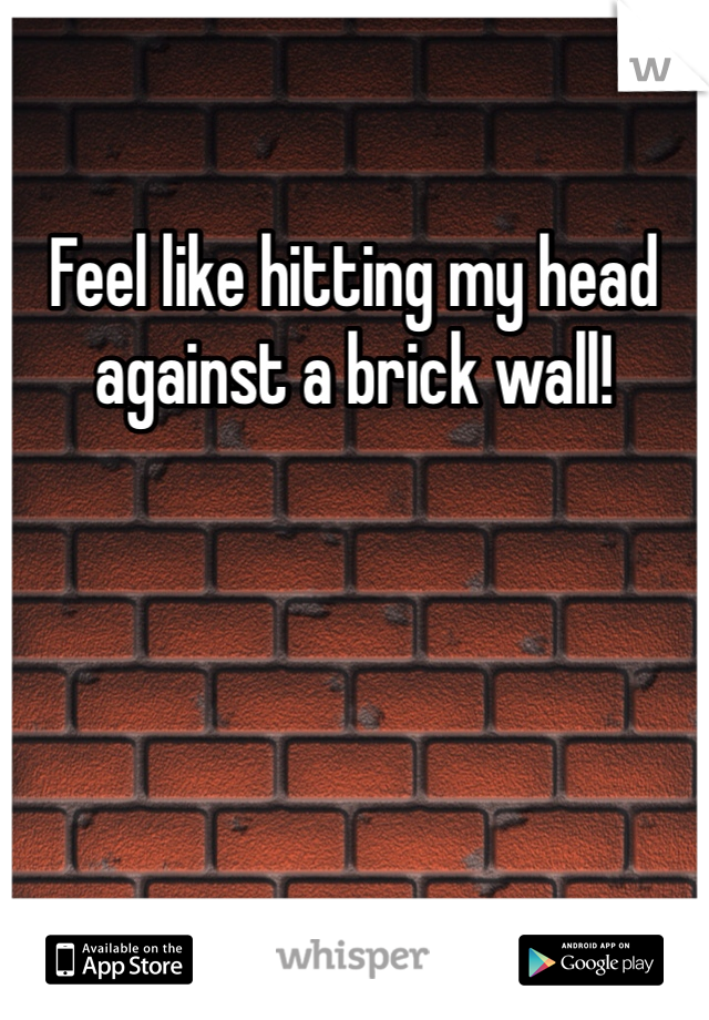 Feel like hitting my head against a brick wall! 