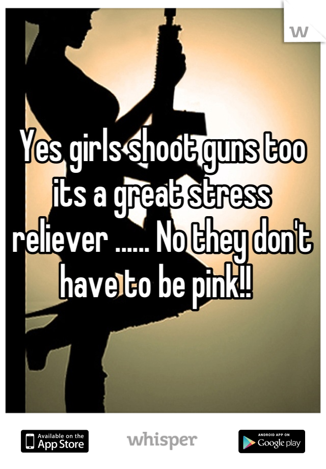 Yes girls shoot guns too its a great stress reliever ...... No they don't have to be pink!!  