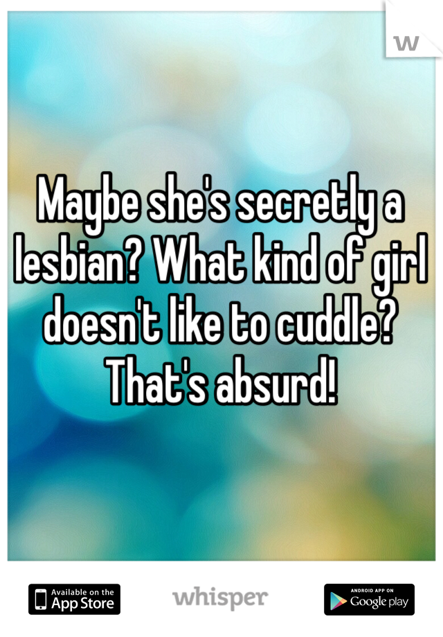 Maybe she's secretly a lesbian? What kind of girl doesn't like to cuddle? That's absurd!
