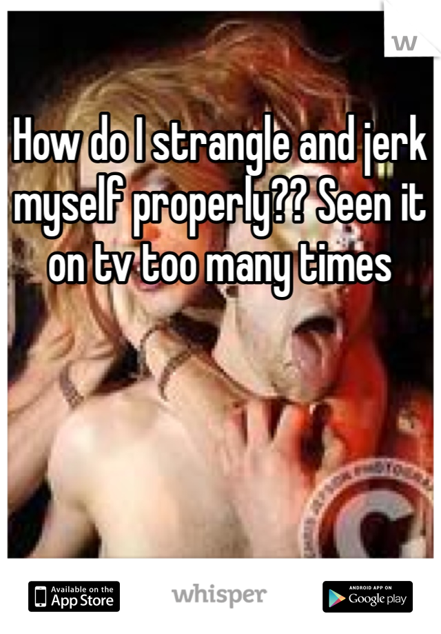 How do I strangle and jerk myself properly?? Seen it on tv too many times 