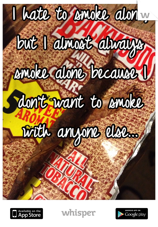 I hate to smoke alone, but I almost always smoke alone because I don't want to smoke with anyone else... 
