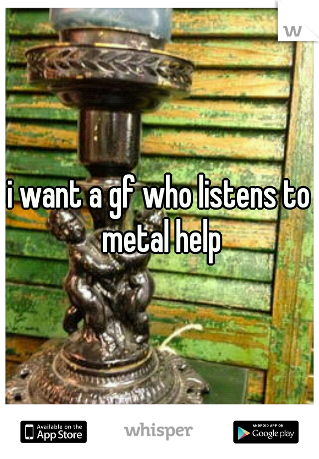 i want a gf who listens to metal help