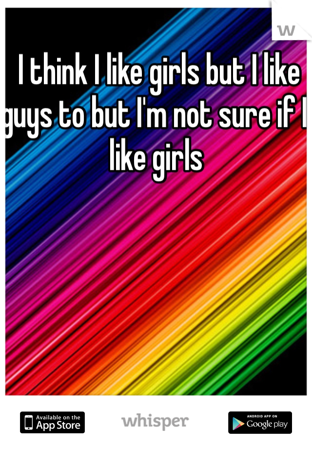  I think I like girls but I like guys to but I'm not sure if I like girls 