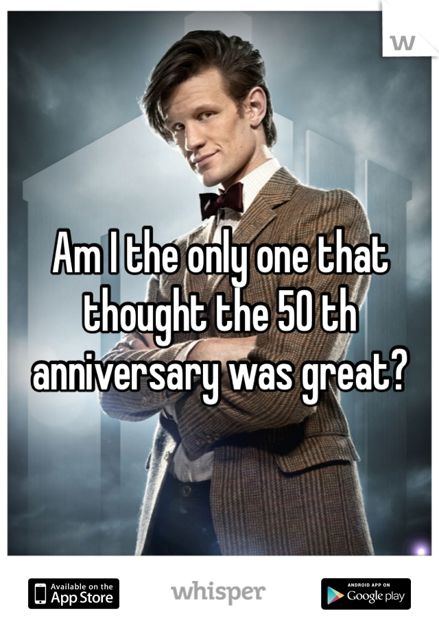Am I the only one that thought the 50 th anniversary was great?