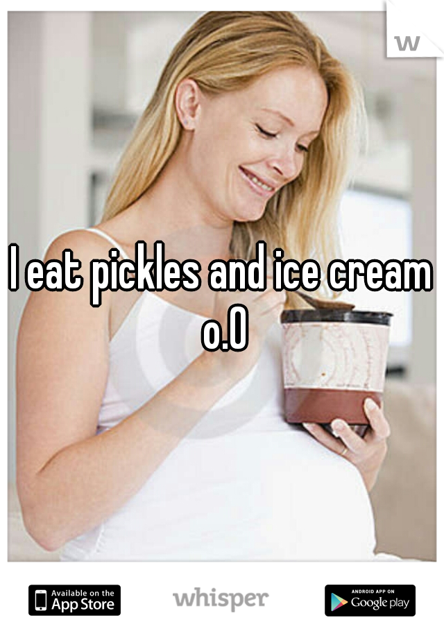I eat pickles and ice cream o.0
