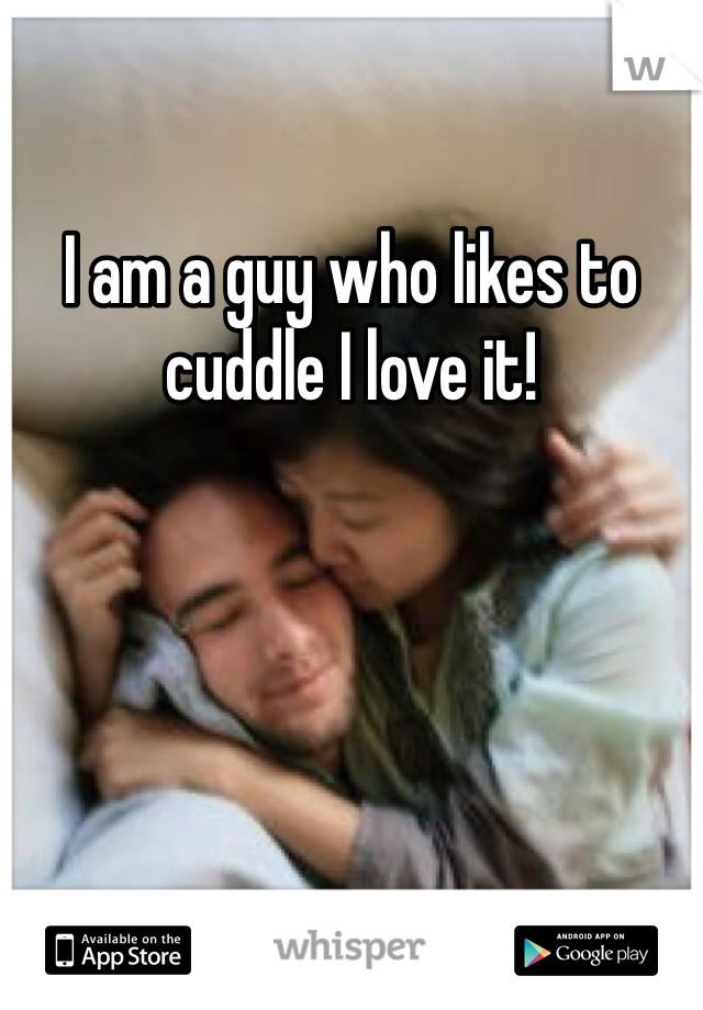 I am a guy who likes to cuddle I love it!