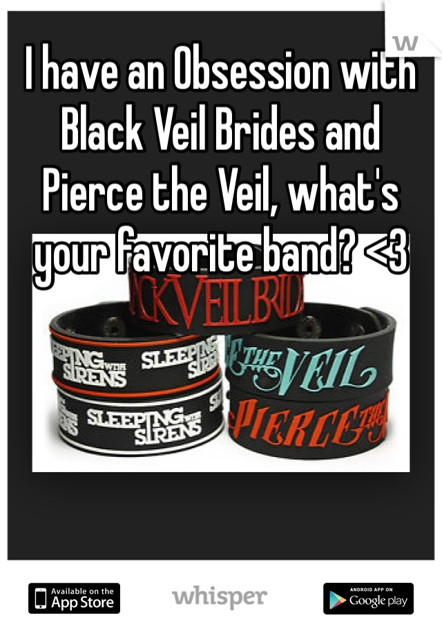 I have an Obsession with Black Veil Brides and Pierce the Veil, what's your favorite band? <3