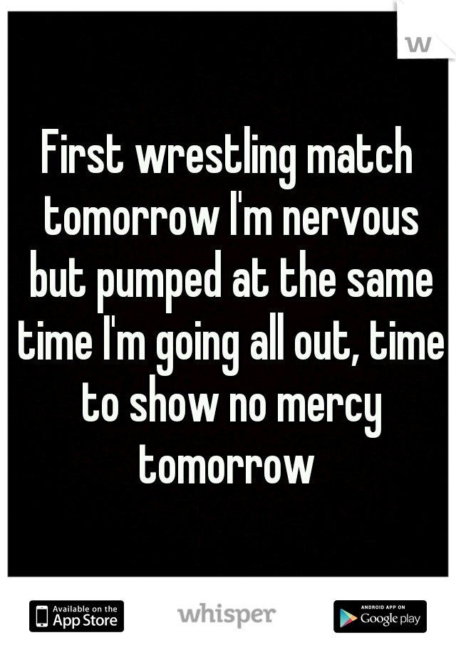 First wrestling match tomorrow I'm nervous but pumped at the same time I'm going all out, time to show no mercy tomorrow 