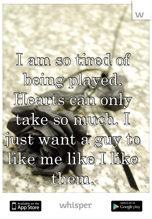 I am so tired of being played. Hearts can only take so much. I just want a guy to like me like I like them.