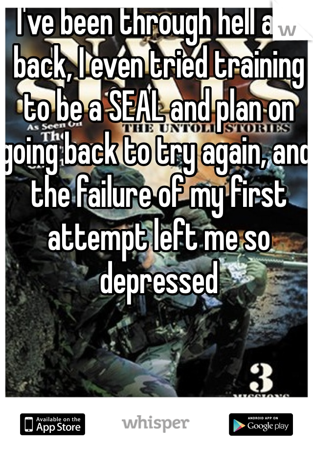 I've been through hell and back, I even tried training to be a SEAL and plan on going back to try again, and the failure of my first attempt left me so depressed