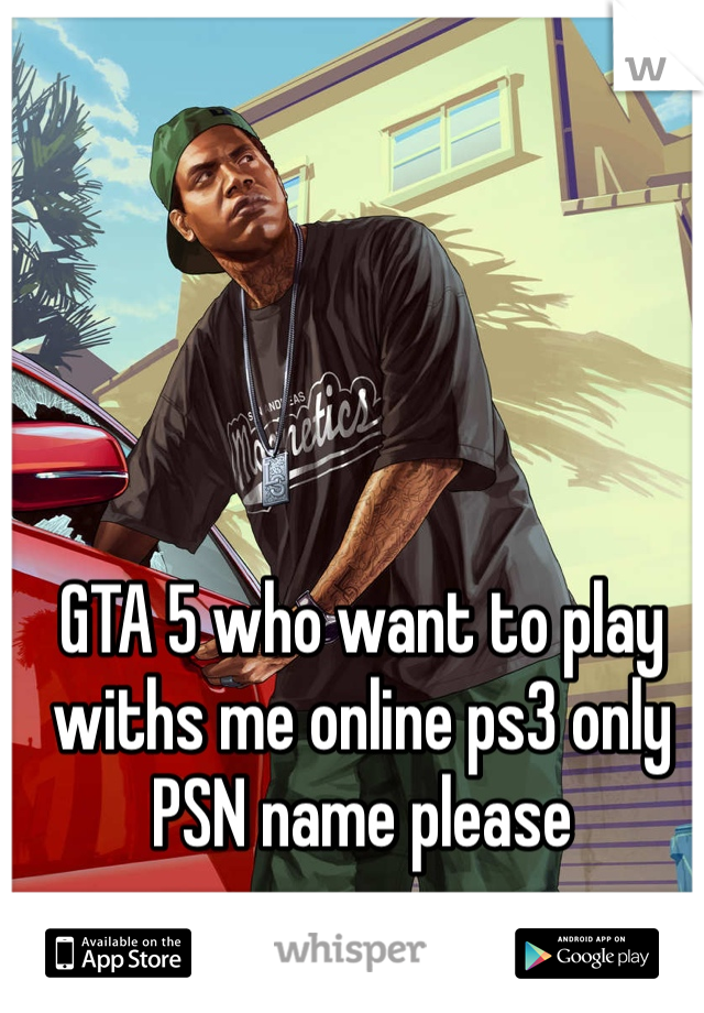 GTA 5 who want to play withs me online ps3 only PSN name please 