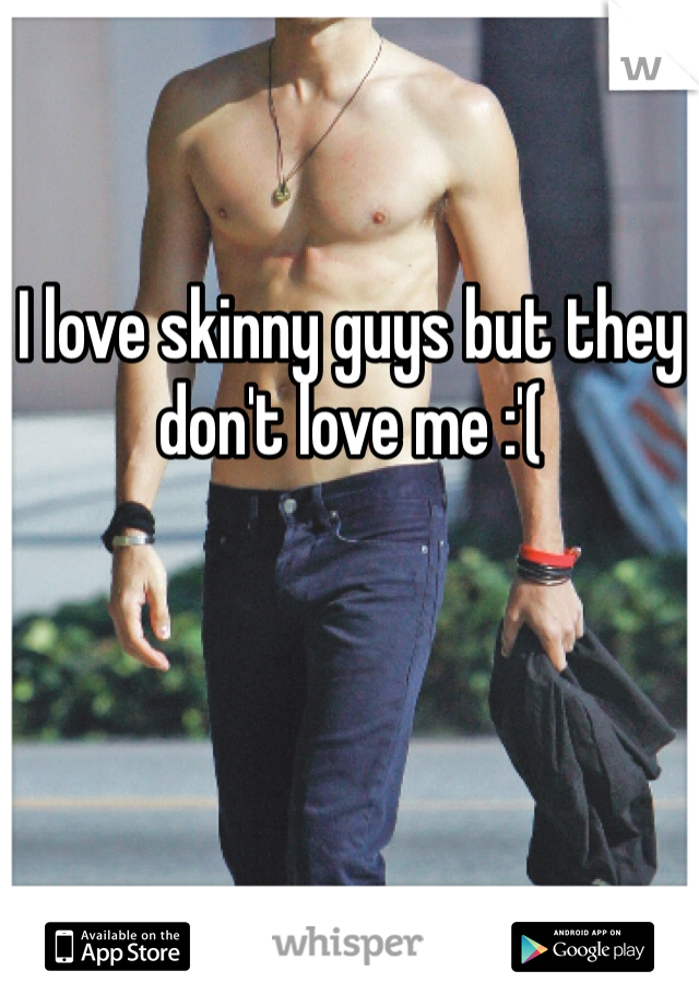 I love skinny guys but they don't love me :'(