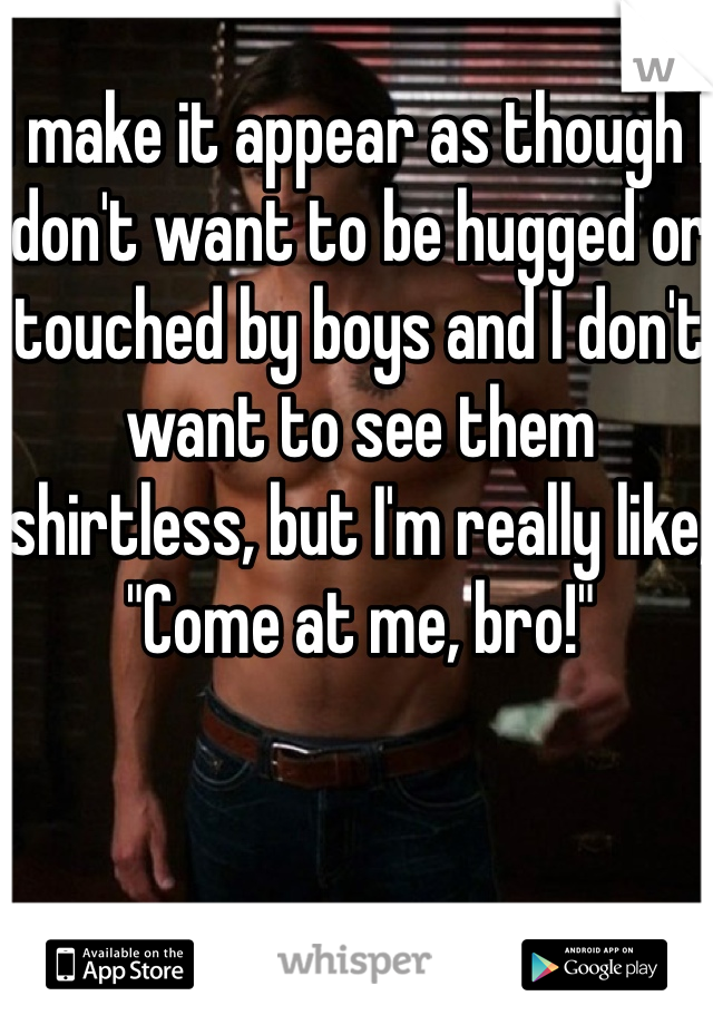 I make it appear as though I don't want to be hugged or touched by boys and I don't want to see them shirtless, but I'm really like, "Come at me, bro!"