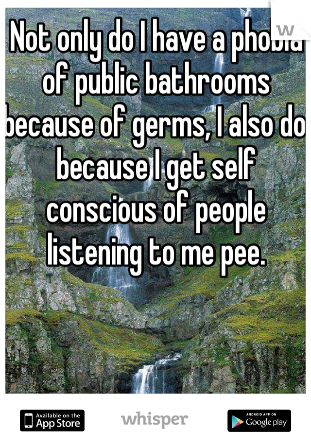 Not only do I have a phobia of public bathrooms because of germs, I also do because I get self conscious of people listening to me pee. 