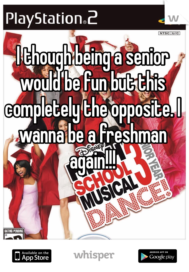 I though being a senior would be fun but this completely the opposite. I wanna be a freshman again!!!