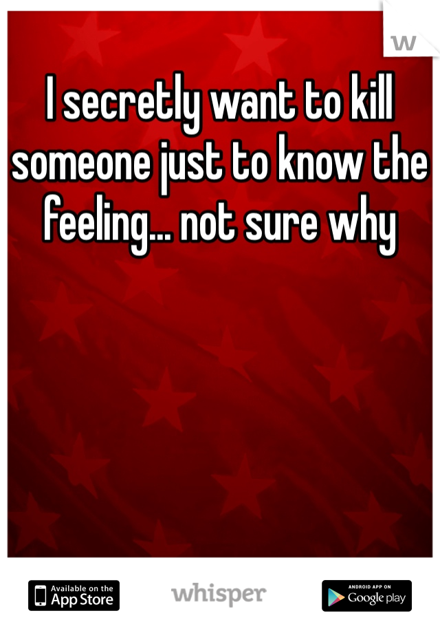 I secretly want to kill someone just to know the feeling... not sure why