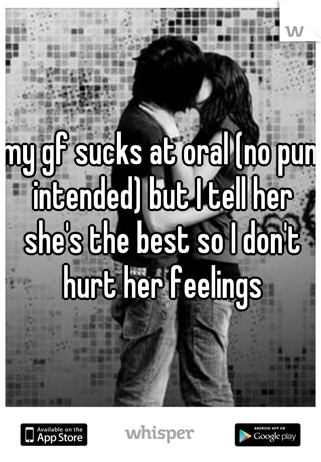 my gf sucks at oral (no pun intended) but I tell her she's the best so I don't hurt her feelings