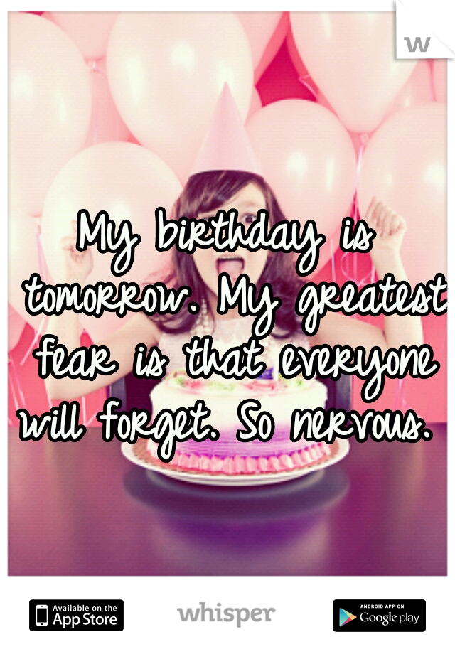 My birthday is tomorrow. My greatest fear is that everyone will forget. So nervous.  