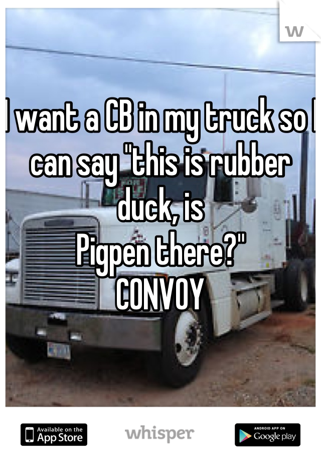 I want a CB in my truck so I
can say "this is rubber duck, is
Pigpen there?"
CONVOY