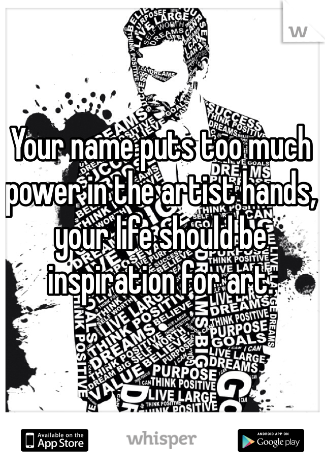 Your name puts too much power in the artist hands, your life should be inspiration for art.