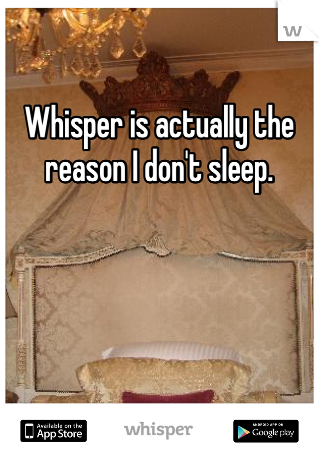 Whisper is actually the reason I don't sleep. 