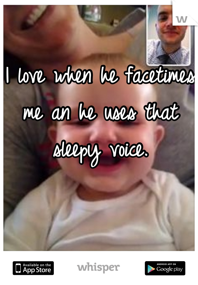 I love when he facetimes me an he uses that sleepy voice.