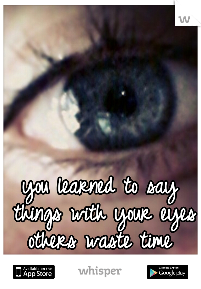 you learned to say things with your eyes

others waste time putting Into words