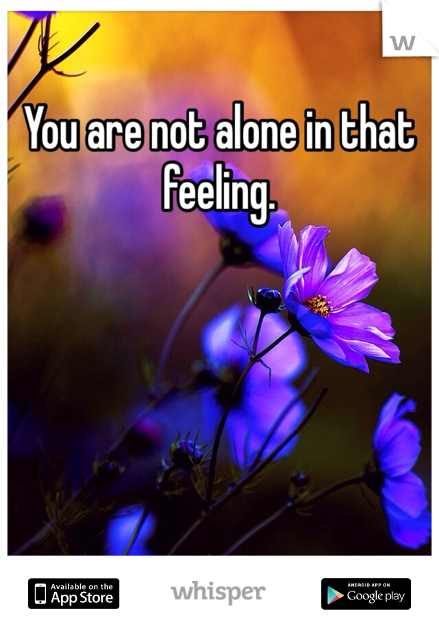 You are not alone in that feeling.
