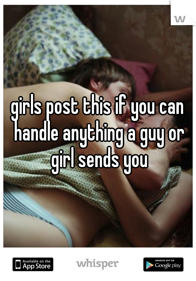 girls post this if you can handle anything a guy or girl sends you