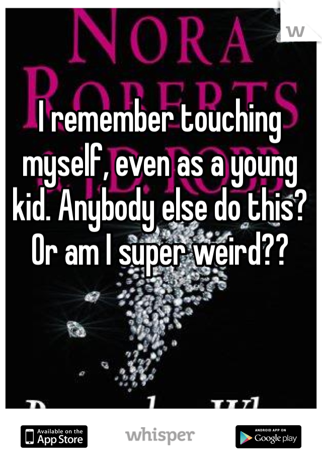 I remember touching myself, even as a young kid. Anybody else do this? Or am I super weird??