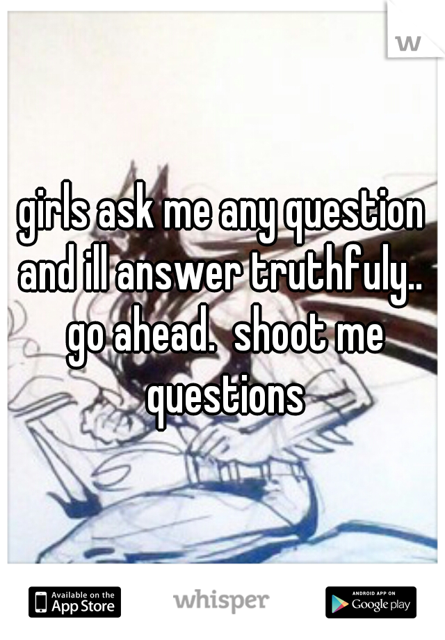 girls ask me any question and ill answer truthfuly..  go ahead.  shoot me questions