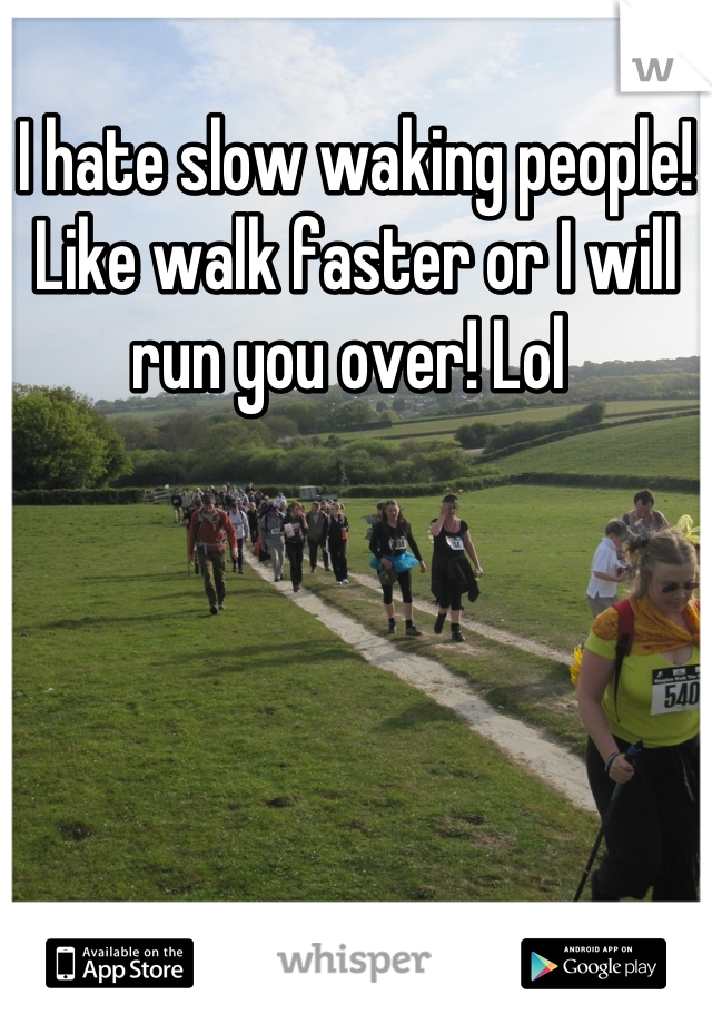 I hate slow waking people! Like walk faster or I will run you over! Lol 