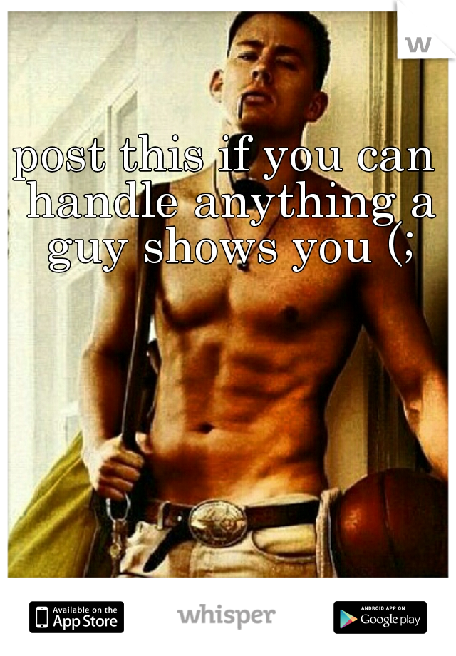 post this if you can handle anything a guy shows you (;