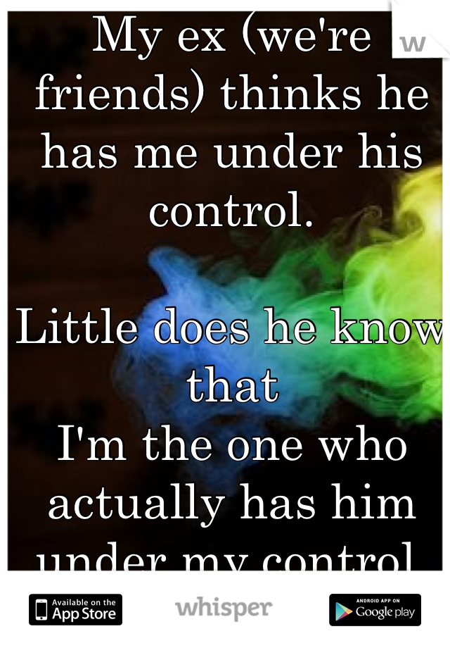 My ex (we're friends) thinks he has me under his control.

Little does he know that
I'm the one who actually has him under my control. 
