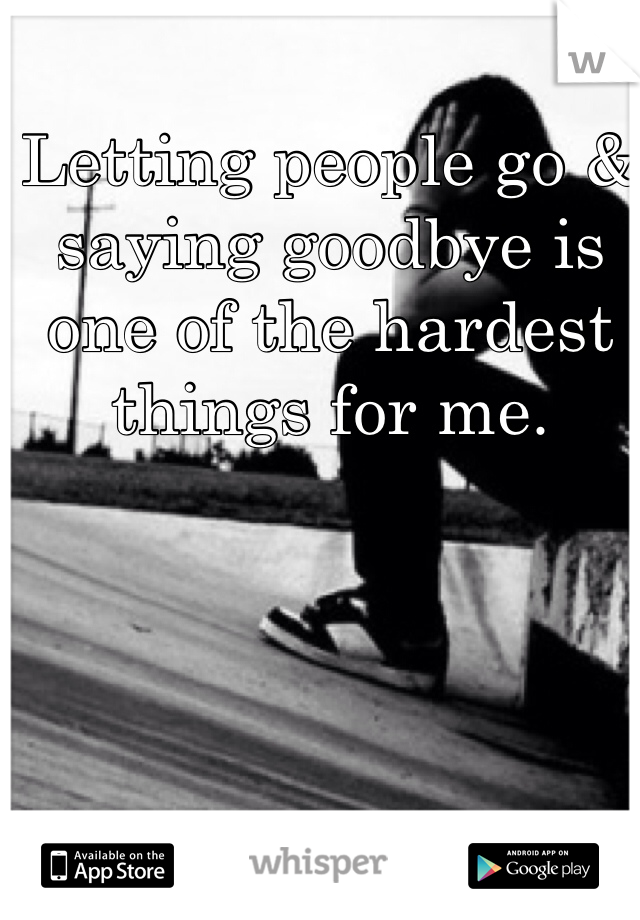 Letting people go & saying goodbye is one of the hardest things for me. 